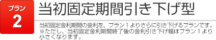 プラン1:「当初固定期間引き下げ型」当初固定期間の金利を引き下げるプランです。