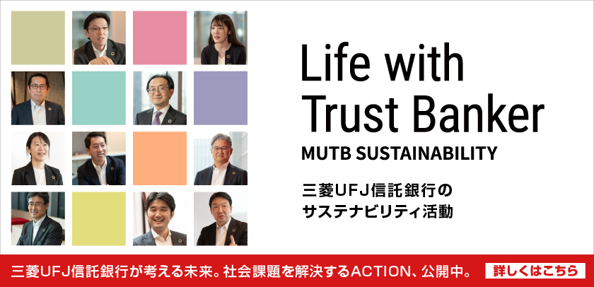 Life with Trust Banker MUTB SUSTAINABILITY 三菱ＵＦＪ信託銀行のサステナビリティ活動 三菱ＵＦＪ信託銀行が考える未来。社会課題を解決するACTION、公開中。 詳しくはこちら
