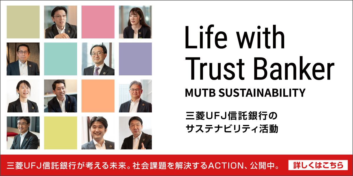 Life with Trust Banker MUTB SUSTAINABILITY 三菱ＵＦＪ信託銀行のサステナビリティ活動 三菱ＵＦＪ信託銀行が考える未来。社会課題を解決するACTION、公開中。 詳しくはこちら