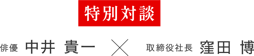 特別対談 俳優中井貴一 × 取締役社長 窪田博