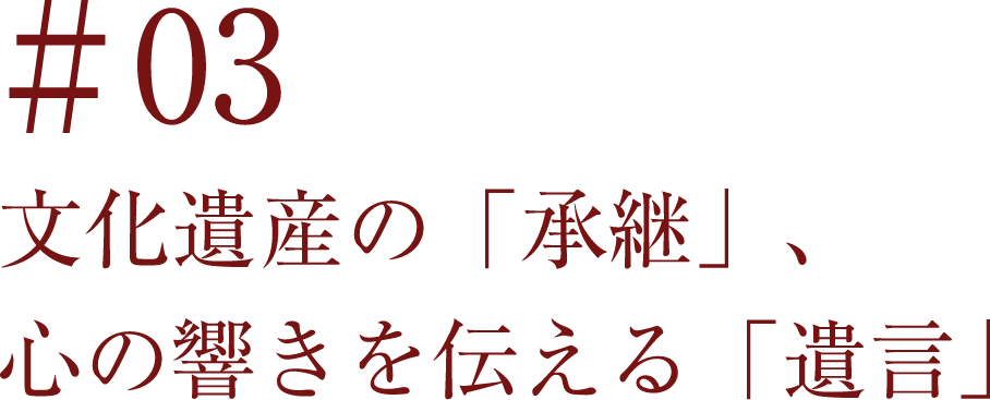 ＃03 文化遺産の「承継」、心の響きを伝える「遺言」