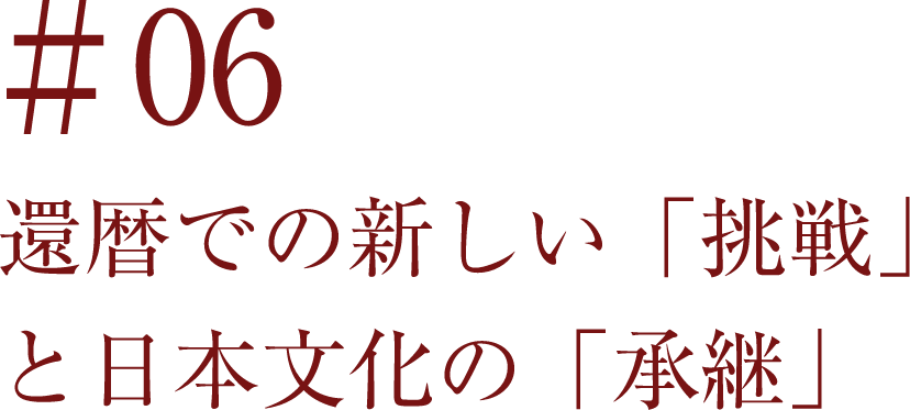 ＃06 還暦での新しい「挑戦」と日本文化の「承継」