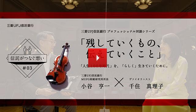 【信託がつなぐ想い #03】 三菱ＵＦＪ信託銀行 プロフェッショナル対談シリーズ 「残していくもの、伝えていくこと」 「人生100年時代」を、「らしく」生きていくために。三菱ＵＦＪ信託銀行 ＭＵＦＧ相続研究所所長 小谷亨一 KOTANI KOUICHI × ヴァイオリニスト 千住真理子 SENJU MARIKO