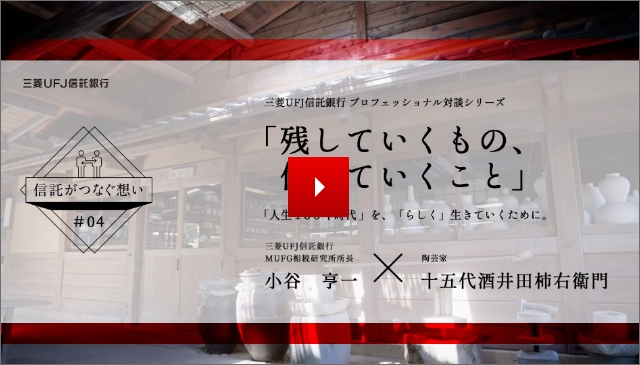 【信託がつなぐ想い #04】 三菱ＵＦＪ信託銀行 プロフェッショナル対談シリーズ 「残していくもの、伝えていくこと」 「人生100年時代」を、「らしく」生きていくために。三菱ＵＦＪ信託銀行 ＭＵＦＧ相続研究所所長 小谷亨一 KOTANI KOUICHI × 陶芸家 十五代酒井田柿右衛門 SAKAIDA KAKIEMON 15