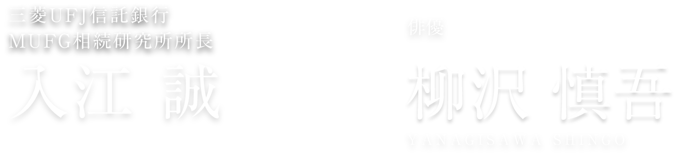 三菱ＵＦＪ信託銀行 ＭＵＦＧ相続研究所所長 入江 誠 IRIE MAKOTO × 俳優 柳沢 慎吾 YANAGISAWA SHINGO