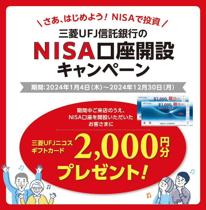 さあ、はじめよう！NISAで投資 三菱ＵＦＪ信託銀行のNISA口座開設キャンペーン 期間：2023年3月13日月曜日から2023年9月29日金曜日 期間中ご来店のうえ、NISA口座をご開設いただいたお客さまに三菱ＵＦＪニコスギフトカード1,000円分プレゼント！
