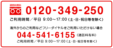 0120-349-250 ご利用時間/平日9時から17時まで(土・日・祝日等を除く) 海外からのご利用などフリーダイヤルをご利用いただけない場合 044-541-6155(通話料有料) ご利用時間/平日9時から17時まで(土・日・祝日等を除く)