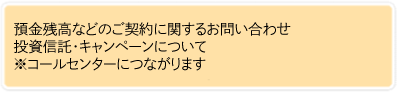 預金残高などのご契約に関するお問い合わせ 投資信託・キャンペーンについて ※コールセンターにつながります