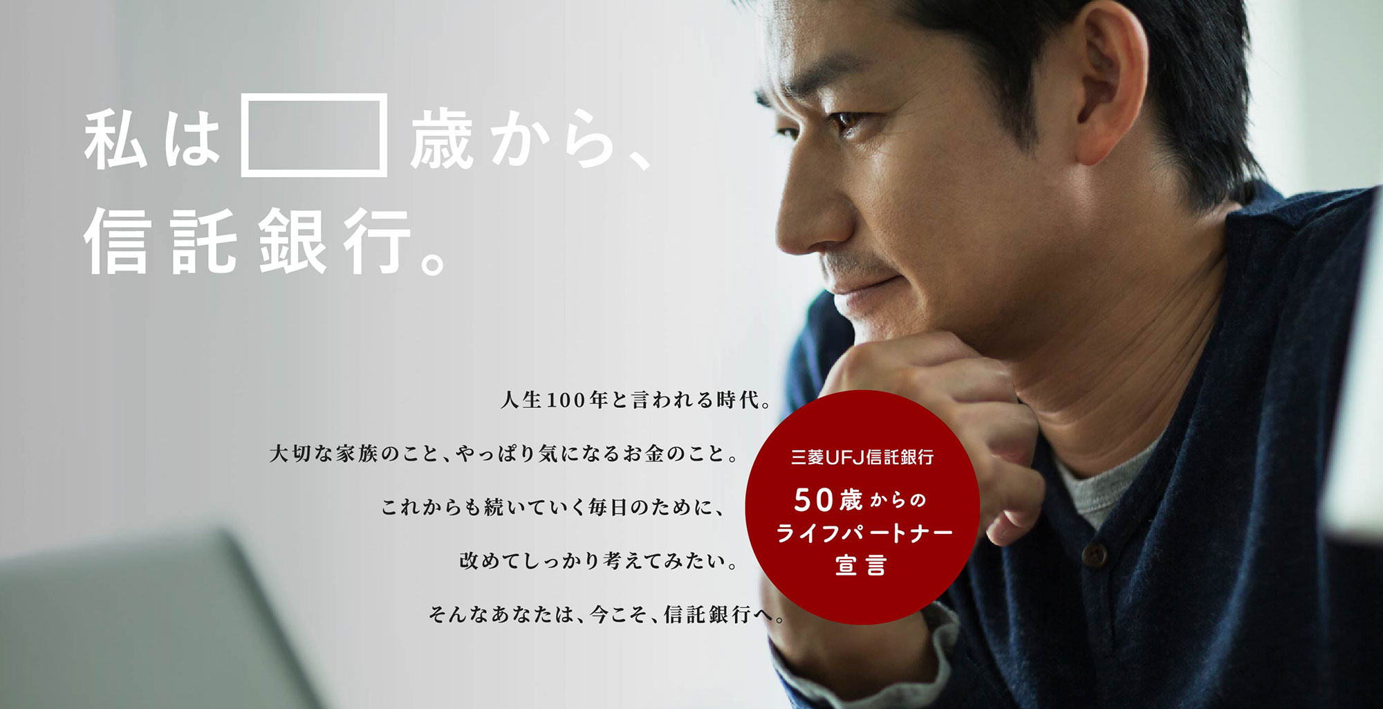 私は54歳から 信託銀行。人生100年と言われる時代。大切な家族のこと、やっぱり気になるお金のこと。これからも続いていく毎日のために、改めてしっかり考えてみたい。そんなあなたは、今こそ、信託銀行へ。