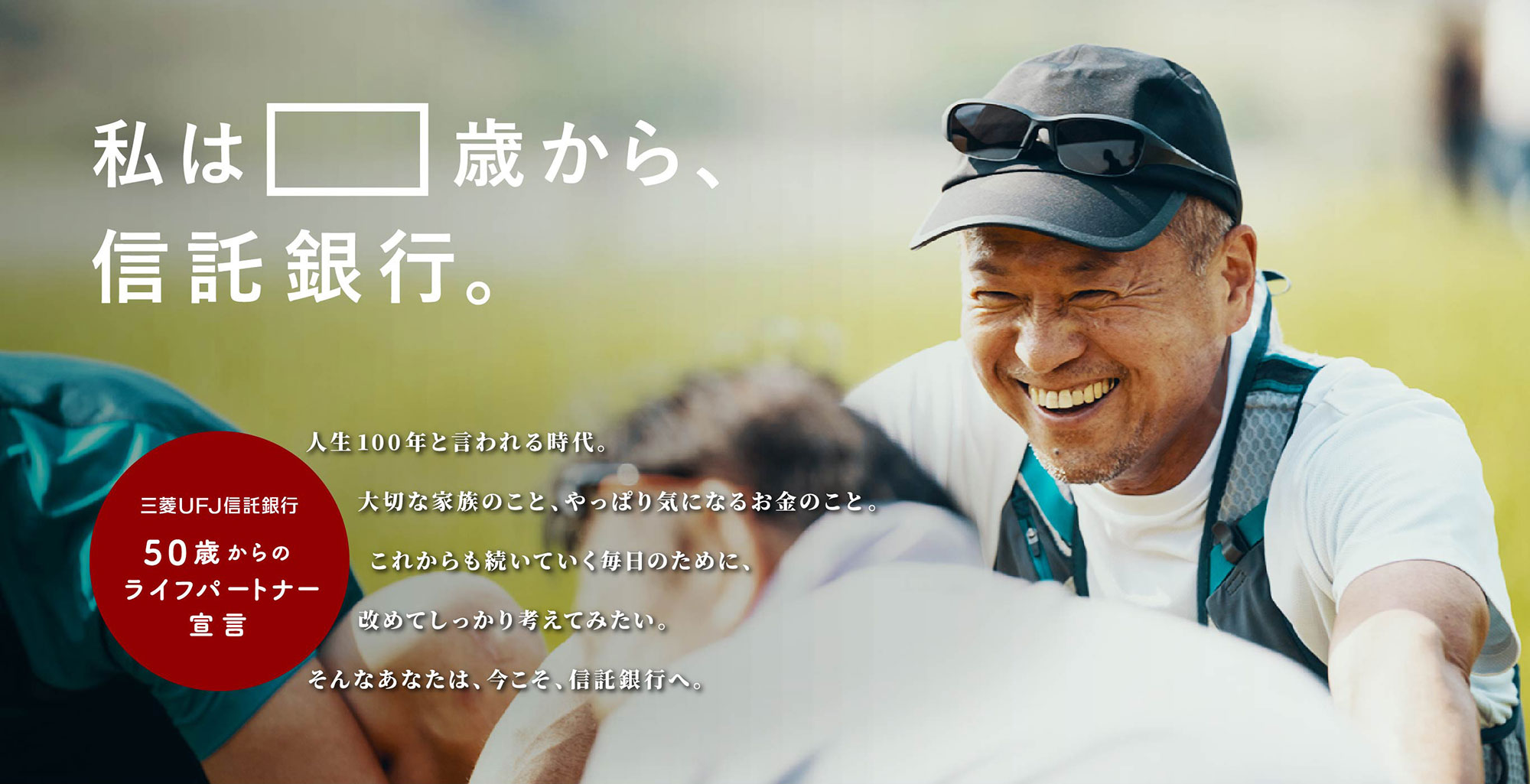 私は68歳から 信託銀行。人生100年と言われる時代。大切な家族のこと、やっぱり気になるお金のこと。これからも続いていく毎日のために、改めてしっかり考えてみたい。そんなあなたは、今こそ、信託銀行へ。