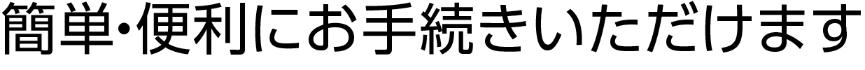 簡単・便利にお手続きいただけます