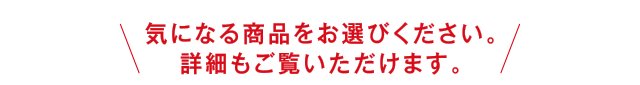 気になる商品をお選びください。詳細もご覧いただけます。