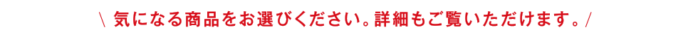 気になる商品をお選びください。詳細もご覧いただけます。
