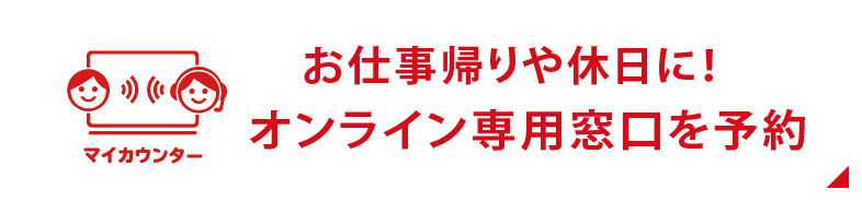 「マイカウンター」仕事帰りや休日に！オンライン専用窓口を予約