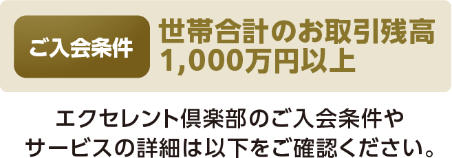 ご入会条件：世帯合計のお取引残高1,000万円以上