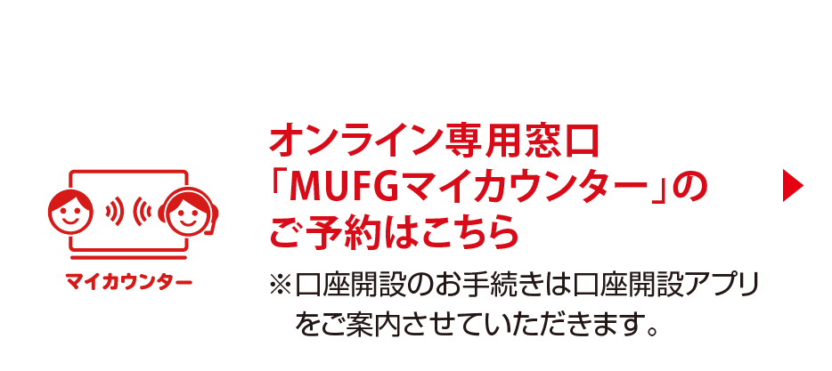 オンライン専用窓口「MUFGマイカウンター」のご予約はこちら　※口座開設のお手続きは口座開設アプリをご案内させていただきます。