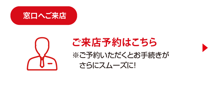 ご来店予約はこちら ※ご予約いただくとお手続きがさらにスムーズに！