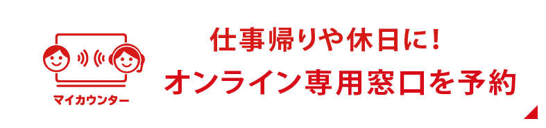 「マイカウンター」仕事帰りや休日に！オンライン専用窓口を予約