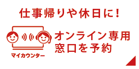 「マイカウンター」仕事帰りや休日に！オンライン専用窓口を予約