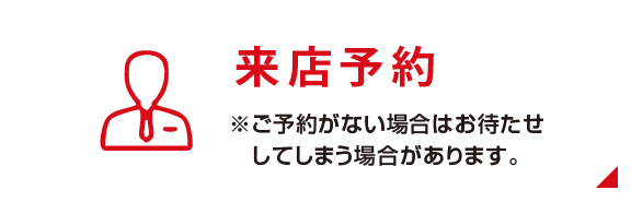 「来店予約」はこちら ※ご予約がない場合はお待たせしてしまう場合があります。