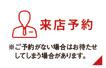 「来店予約」はこちら ※ご予約がない場合はお待たせしてしまう場合があります。