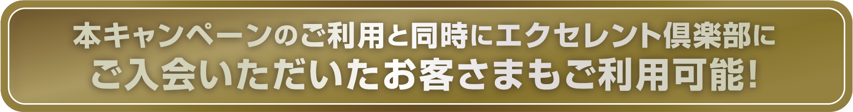 本キャンペーンのご利用と同時にエクセレント倶楽部にご入会いただいたお客さまもご利用可能！