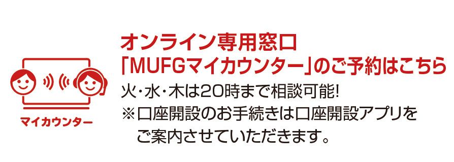 オンライン専用窓口「ＭＵＦＧマイカウンター」のご予約はこちら 火・水・木は20時まで相談可能！※口座開設のお手続きは口座開設アプリをご案内させていただきます。