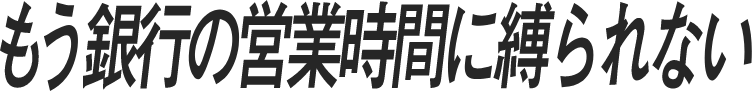 もう銀行の営業時間に縛られない