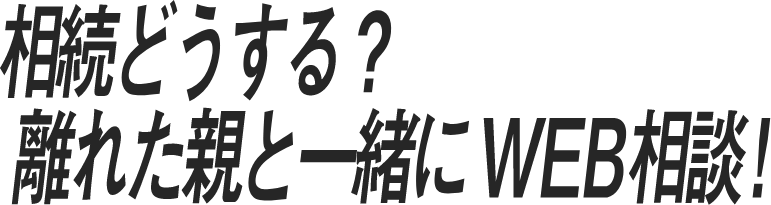 相続どうする?離れた親と一緒にWEB相談!
