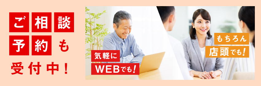 ご相談予約も受付中! 気軽にWEBでも! もちろん店頭でも!