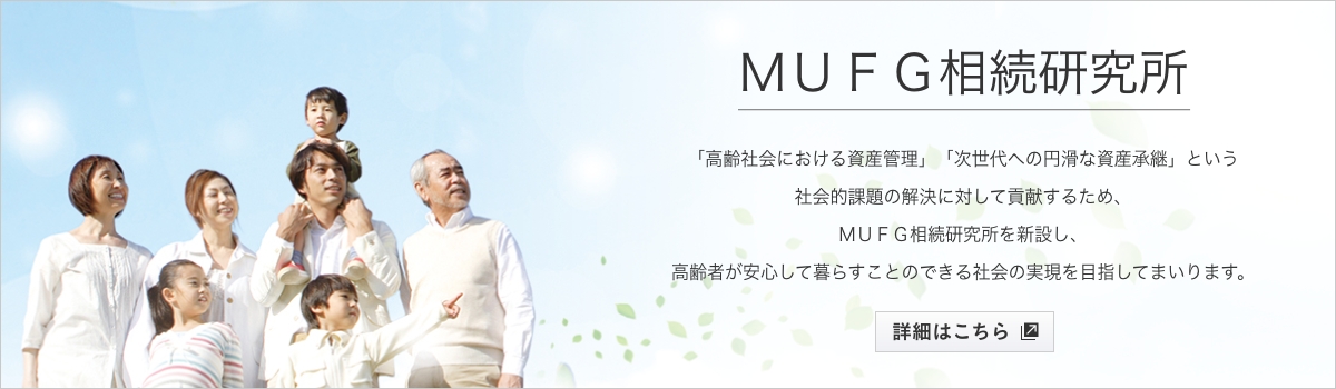 ＭＵＦＧ相続研究所 「高齢社会における資産管理」「時勢台への円滑な資産承継」という社会的課題の解決に対して貢献するため、ＭＵＦＧ相続研究所を新設し、高齢者が安心して暮らすことのできる社会の実現を目指してまいります。 詳細はこちら